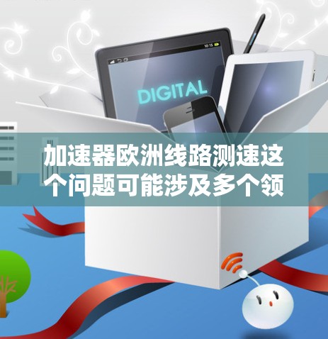 加速器欧洲线路测速这个问题可能涉及多个领域，具体含义取决于上下文。为了更好地帮助您，建议提供更多背景信息或明确您的需求。以下是一些可能的解释和相关信息