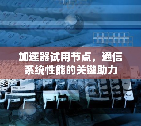 加速器试用节点，通信系统性能的关键助力