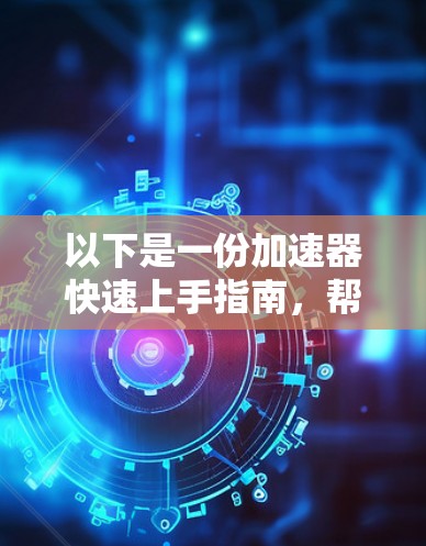 以下是一份加速器快速上手指南，帮助你快速熟悉并利用加速器