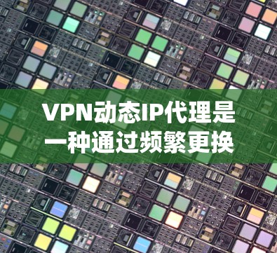 VPN动态IP代理是一种通过频繁更换IP地址来增加隐私和安全的方法，适用于需要绕过封锁或保护隐私的场景。以下是对VPN动态IP代理的详细分析