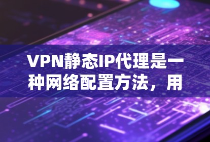 VPN静态IP代理是一种网络配置方法，用于为VPN用户分配固定的IP地址。以下是对该概念的详细解析