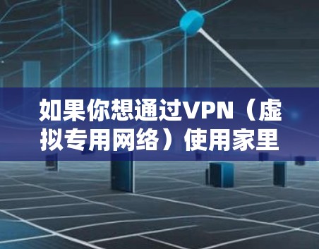 如果你想通过VPN（虚拟专用网络）使用家里的IP地址来代理其他设备或访问互联网，可以按照以下步骤进行配置