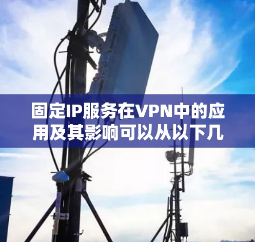 固定IP服务在VPN中的应用及其影响可以从以下几个方面进行总结