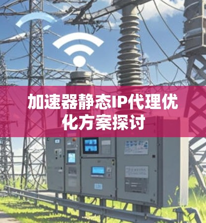 加速器静态IP代理优化方案探讨