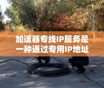 加速器专线IP服务是一种通过专用IP地址提供加速的网络服务，旨在提高数据传输速度和网络性能。以下是对此服务的详细解释