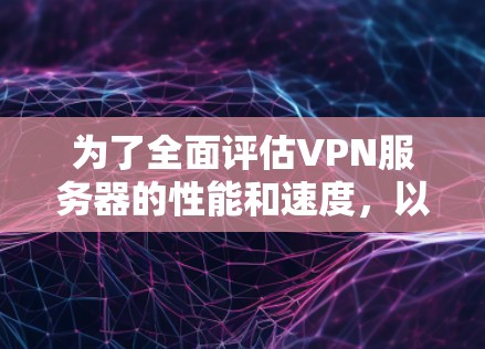 为了全面评估VPN服务器的性能和速度，以下是一套分步的测试方案，帮助你选择合适的测速工具并获取详尽的测试结果