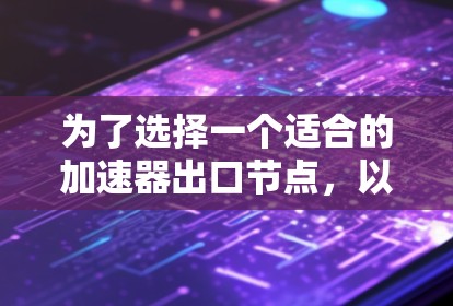 为了选择一个适合的加速器出口节点，以下是详细的步骤和建议