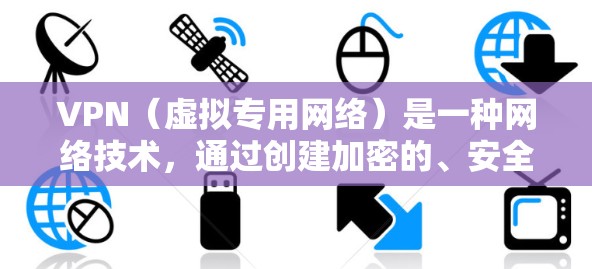 VPN（虚拟专用网络）是一种网络技术，通过创建加密的、安全的通道，允许用户访问远程服务器或网络资源。全球网络加速可以通过选择靠近用户的VPN服务器位置来实现，从而减少延迟并提高访问速度
