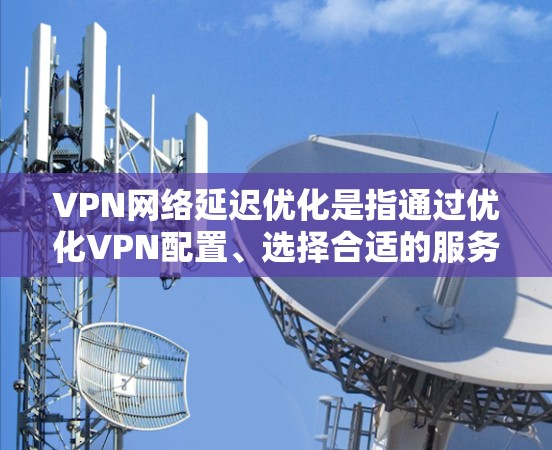 VPN网络延迟优化是指通过优化VPN配置、选择合适的服务器和协议，减少数据传输延迟，从而提高VPN服务的性能和用户体验。以下是一些常见的延迟优化方法和建议