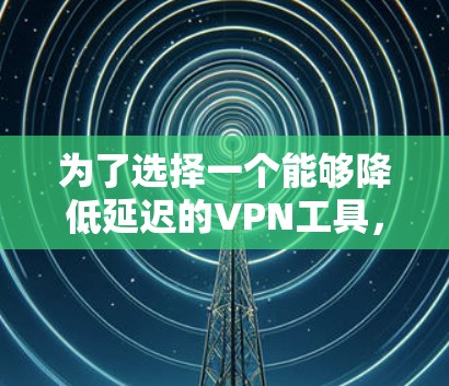为了选择一个能够降低延迟的VPN工具，您可以按照以下步骤进行