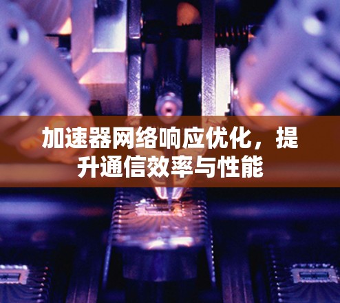 加速器网络响应优化,提升通信效率与性能 加速器网络响应优化,提升通信效率与性能
