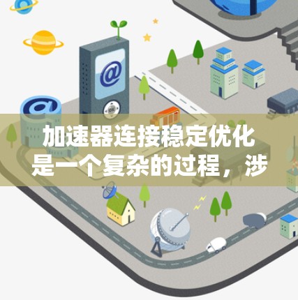 加速器连接稳定优化是一个复杂的过程，涉及硬件、网络、软件和应用多个层面。以下是一些关键点和建议，帮助您实现加速器的稳定连接