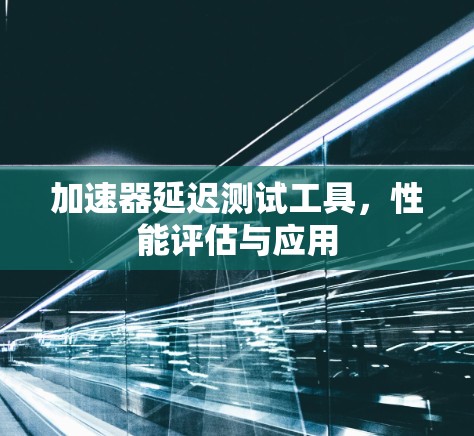 加速器延迟测试工具，性能评估与应用