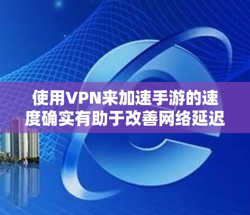 使用VPN来加速手游的速度确实有助于改善网络延迟和带宽问题，但效果因具体情况而异。以下是一步步的指南，帮助您选择和配置最佳的VPN服务