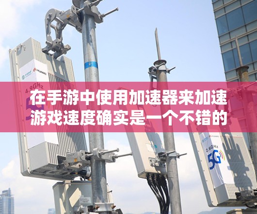 在手游中使用加速器来加速游戏速度确实是一个不错的选择，但需要注意以下几点