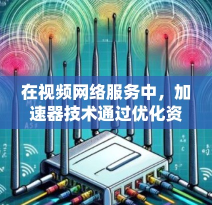 在视频网络服务中，加速器技术通过优化资源分配和内容传输，显著提升了用户体验和系统效率。以下是对加速器技术的总结和应用分析