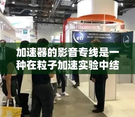 加速器的影音专线是一种在粒子加速实验中结合影像和声音传输的技术，用于实时监控和处理实验数据。以下是对该技术的详细分析