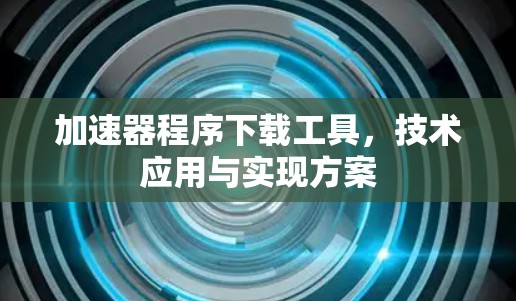 加速器程序下载工具，技术应用与实现方案