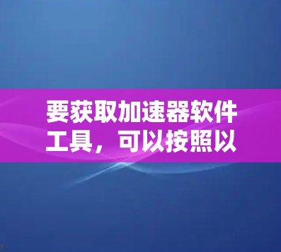 要获取加速器软件工具，可以按照以下步骤进行