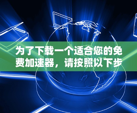 为了下载一个适合您的免费加速器，请按照以下步骤操作