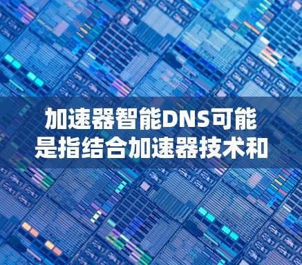 加速器智能DNS可能是指结合加速器技术和智能DNS（Smart DNS）的解决方案。这种结合可以通过优化域名解析和数据传输过程来提升网络性能，尤其是在涉及大量域名解析和数据访问的场景中