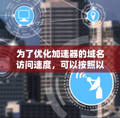 为了优化加速器的域名访问速度，可以按照以下步骤进行