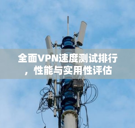 全面VPN速度测试排行，性能与实用性评估