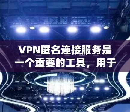 VPN匿名连接服务是一个重要的工具，用于保护用户隐私和安全，绕过网络限制。以下是对VPN匿名连接服务的详细分析和总结
