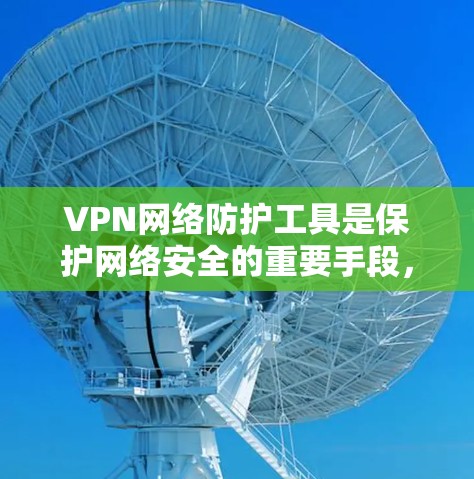 VPN网络防护工具是保护网络安全的重要手段，特别是在防止数据泄露、保护隐私和访问敏感资源时。以下是一些常见的VPN网络防护工具及其功能