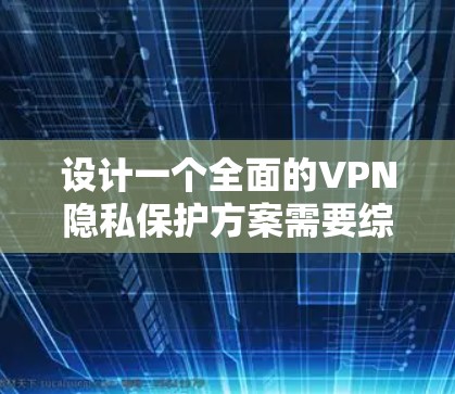 设计一个全面的VPN隐私保护方案需要综合考虑技术措施、用户教育、合规性等多个方面。以下是一个结构化的方案 设计一个全面的VPN隐私保护方案需要综合考虑技术措施、用户教育、合规性等多个方面。以下是一个结构化的方案