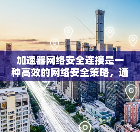 加速器网络安全连接是一种高效的网络安全策略，通过在网络入口部署加速器来监控和控制所有流量，确保安全性。以下是对加速器网络安全连接的详细分析