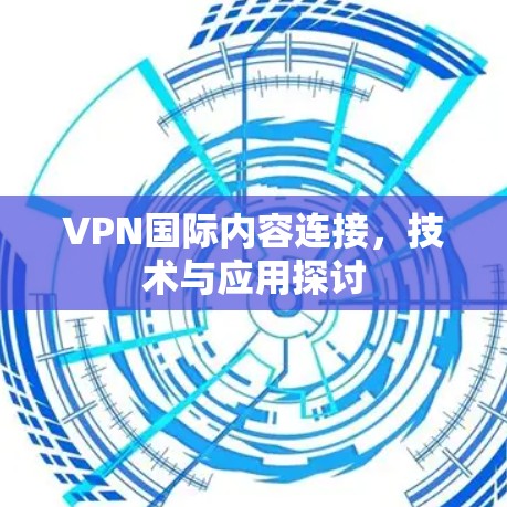 VPN国际内容连接，技术与应用探讨