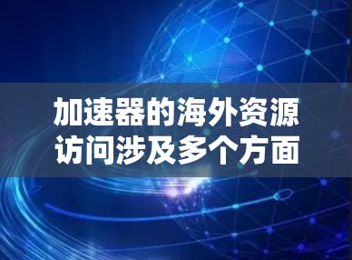 加速器的海外资源访问涉及多个方面,包括国际合作、法律遵守、技术挑战和经济成本等。以下是对这一问题的详细分析 加速器的海外资源访问涉及多个方面,包括国际合作、法律遵守、技术挑战和经济成本等。以下是对这一问题的详细分析