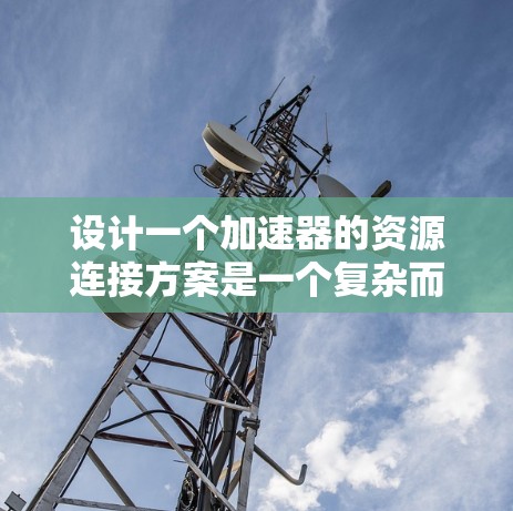 设计一个加速器的资源连接方案是一个复杂而多维度的任务，涉及硬件、软件、网络等多个方面。以下是一个结构化的方案，帮助您全面规划和实现加速器的资源连接
