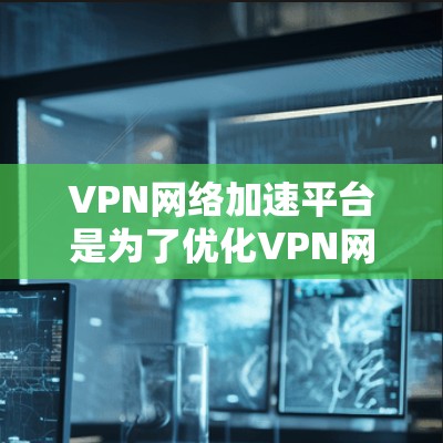 VPN网络加速平台是为了优化VPN网络性能而设计的解决方案，旨在提升速度、稳定性和安全性。以下是对其的详细分析和总结