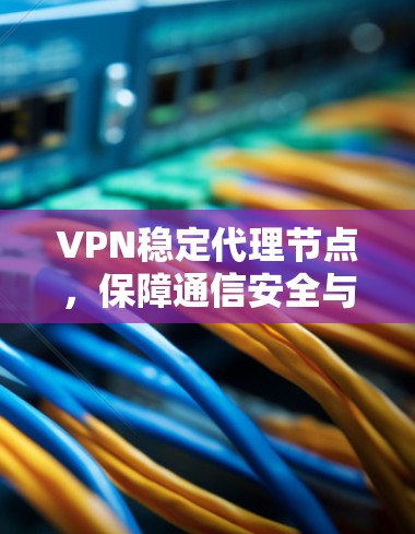 VPN稳定代理节点，保障通信安全与高效传输