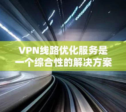 VPN线路优化服务是一个综合性的解决方案，旨在提升企业VPN网络的性能、安全性和稳定性。以下是对该服务的详细分析和步骤指南