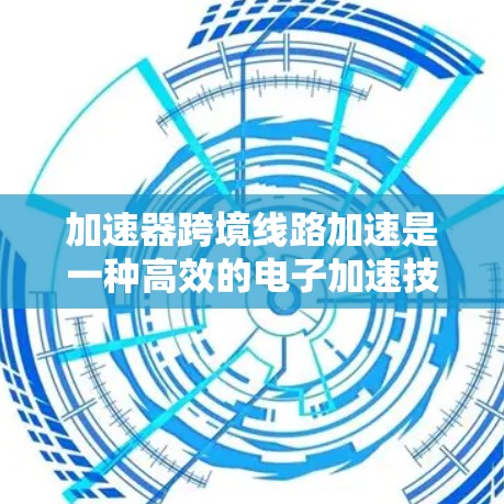 加速器跨境线路加速是一种高效的电子加速技术，通过在多个区域中进行多次加速，能够在较短的距离内实现高能电子束的产生。以下是对该技术的详细分析和总结