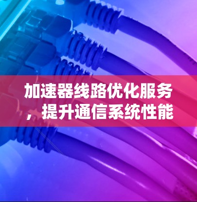 加速器线路优化服务，提升通信系统性能的关键