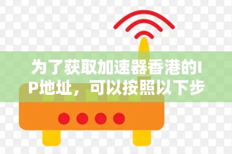 为了获取加速器香港的IP地址，可以按照以下步骤进行