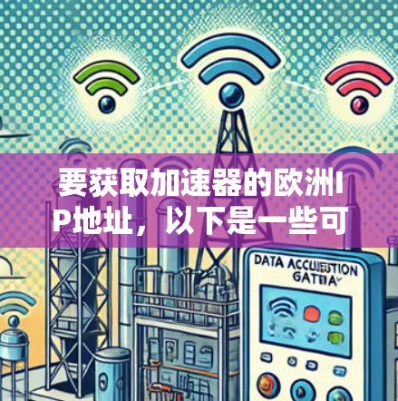 要获取加速器的欧洲IP地址，以下是一些可能的解决方案和注意事项