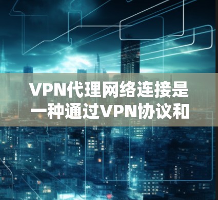 VPN代理网络连接是一种通过VPN协议和代理服务器实现的网络连接方式，旨在提供安全性和匿名性。以下是分步解释