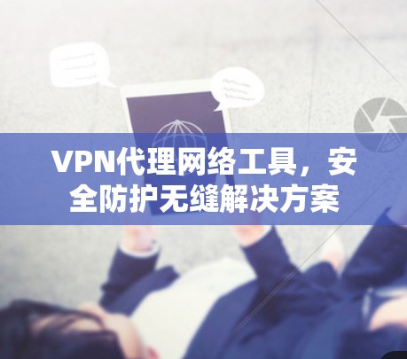 VPN代理网络工具，安全防护无缝解决方案