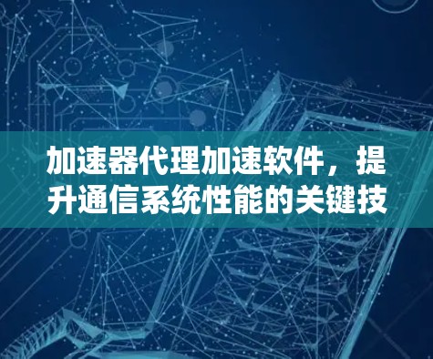 加速器代理加速软件,提升通信系统性能的关键技术 加速器代理加速软件,提升通信系统性能的关键技术