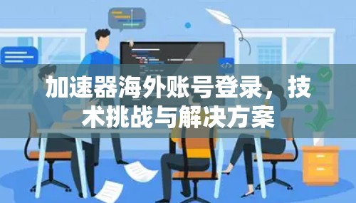 加速器海外账号登录，技术挑战与解决方案