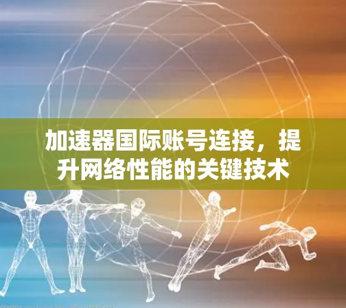 加速器国际账号连接,提升网络性能的关键技术 加速器国际账号连接,提升网络性能的关键技术