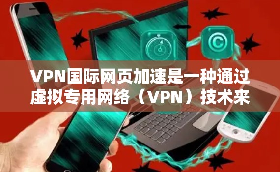 VPN国际网页加速是一种通过虚拟专用网络（VPN）技术来优化和加速访问国际网络上的网页的方法。以下是详细的解释和步骤指南