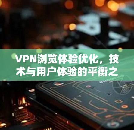 VPN浏览体验优化，技术与用户体验的平衡之道