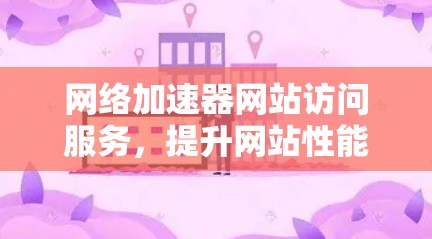 网络加速器网站访问服务，提升网站性能与用户体验