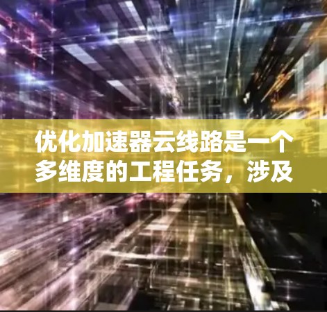 优化加速器云线路是一个多维度的工程任务，涉及网络性能、资源利用率、安全性以及维护效率等多个方面。以下是对该问题的系统化分析和解决方案